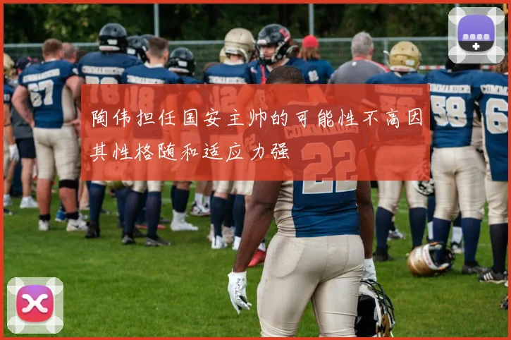 陶伟担任国安主帅的可能性不高因其性格随和适应力强