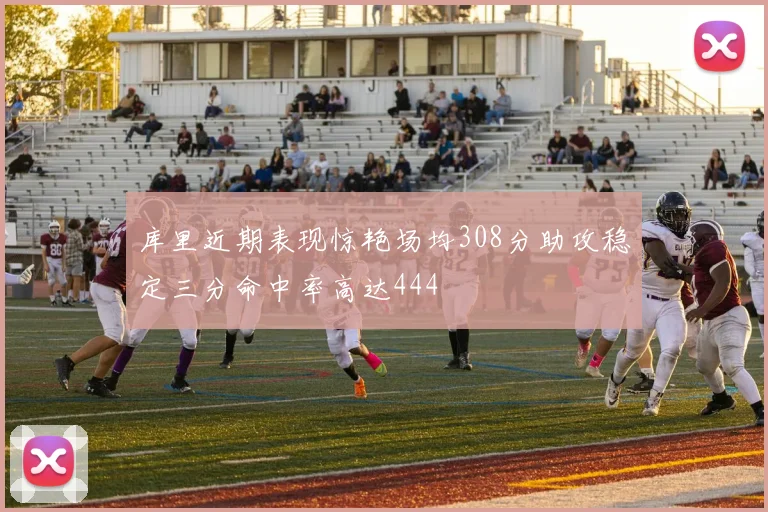库里近期表现惊艳场均308分助攻稳定三分命中率高达444