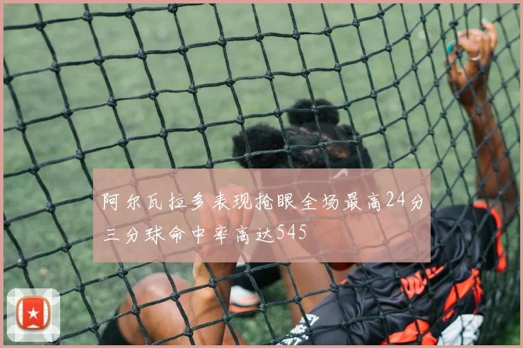 阿尔瓦拉多表现抢眼全场最高24分三分球命中率高达545