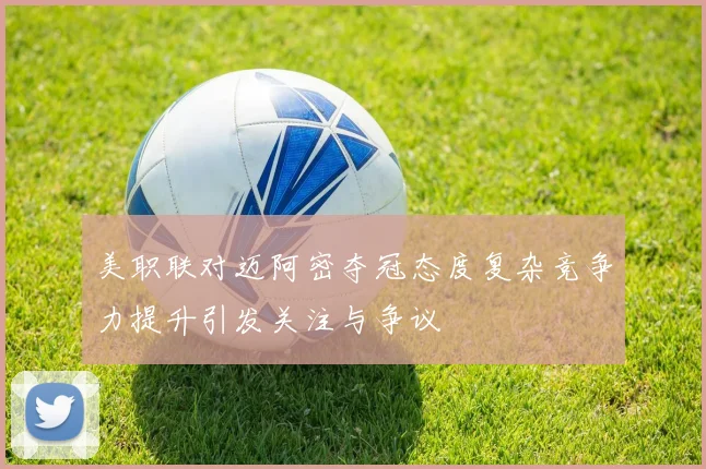 美职联对迈阿密夺冠态度复杂竞争力提升引发关注与争议