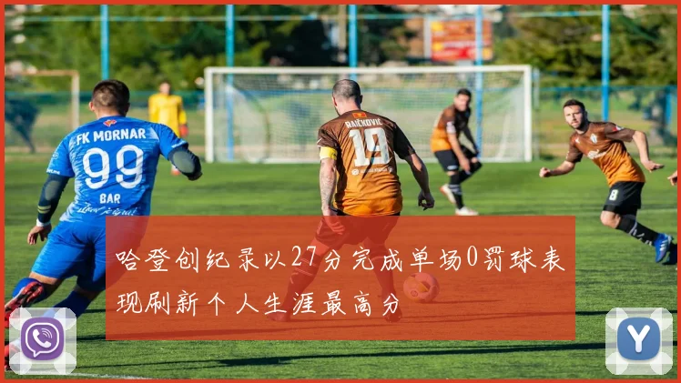 哈登创纪录以27分完成单场0罚球表现刷新个人生涯最高分