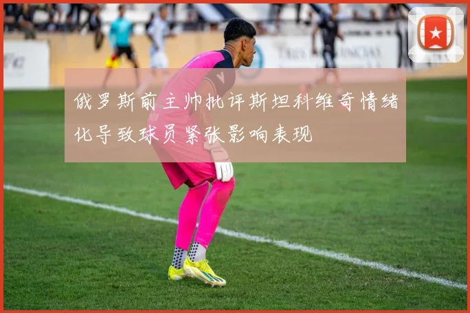 俄罗斯前主帅批评斯坦科维奇情绪化导致球员紧张影响表现