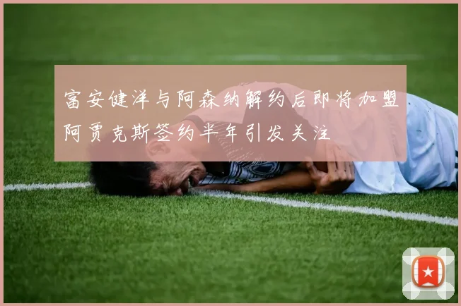 富安健洋与阿森纳解约后即将加盟阿贾克斯签约半年引发关注