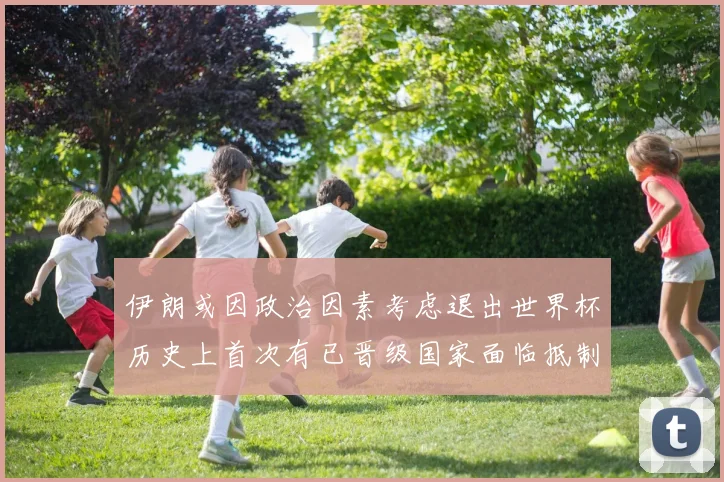 伊朗或因政治因素考虑退出世界杯历史上首次有已晋级国家面临抵制风险