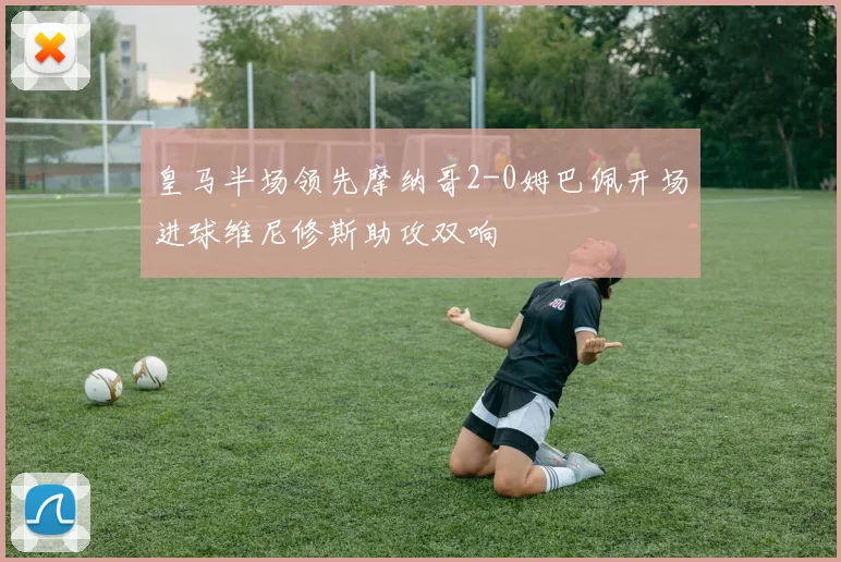 皇马半场领先摩纳哥2-0姆巴佩开场进球维尼修斯助攻双响