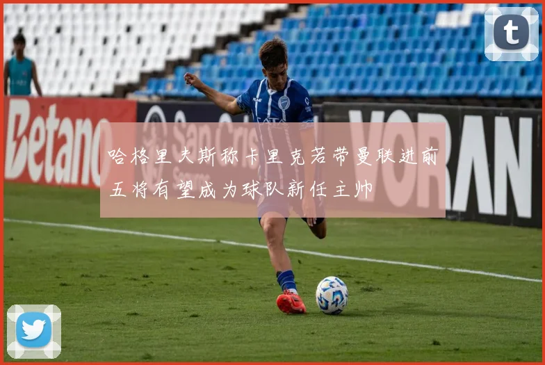 哈格里夫斯称卡里克若带曼联进前五将有望成为球队新任主帅