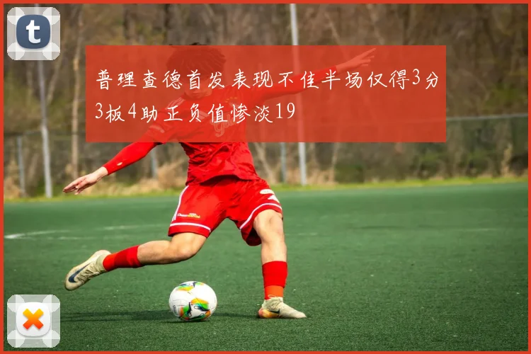 普理查德首发表现不佳半场仅得3分3板4助正负值惨淡19