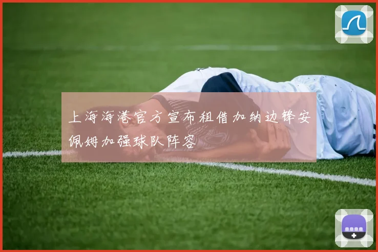 上海海港官方宣布租借加纳边锋安佩姆加强球队阵容