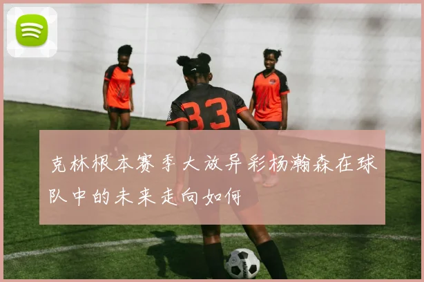 克林根本赛季大放异彩杨瀚森在球队中的未来走向如何