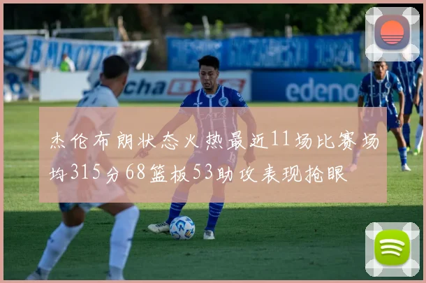 杰伦布朗状态火热最近11场比赛场均315分68篮板53助攻表现抢眼