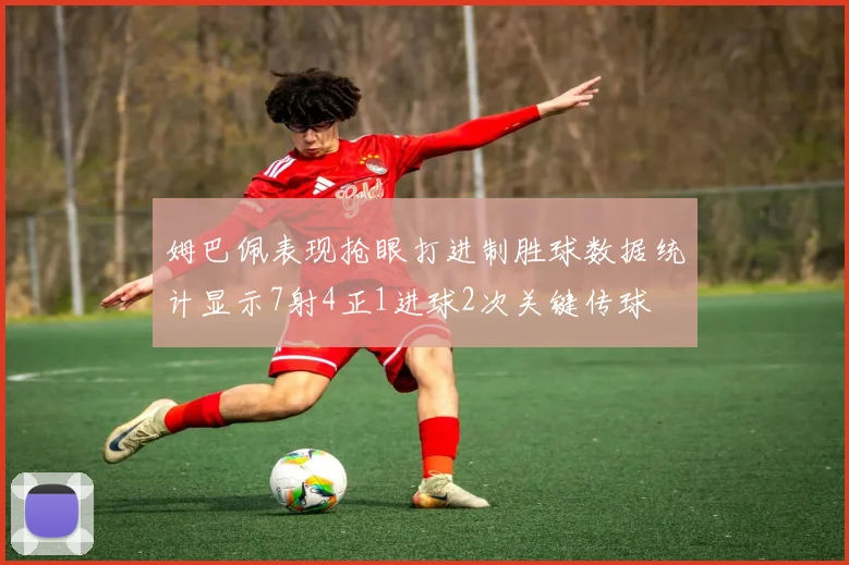 姆巴佩表现抢眼打进制胜球数据统计显示7射4正1进球2次关键传球