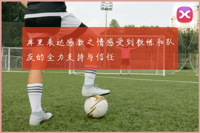 库里表达感激之情感受到教练和队友的全力支持与信任