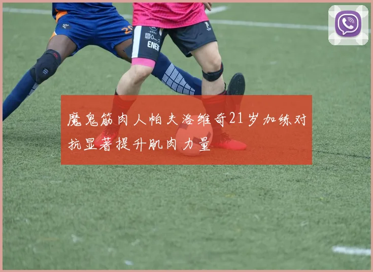 魔鬼筋肉人帕夫洛维奇21岁加练对抗显著提升肌肉力量