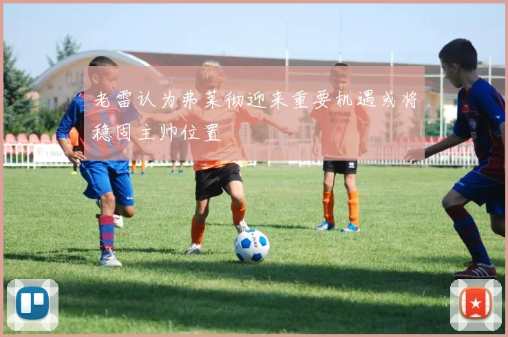老雷认为弗莱彻迎来重要机遇或将稳固主帅位置