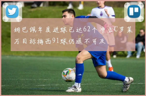 姆巴佩年度进球已达62个冲击C罗莱万目标梅西91球仍遥不可及