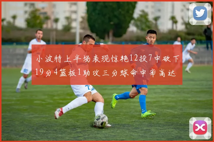 小波特上半场表现惊艳12投7中砍下19分4篮板1助攻三分球命中率高达60