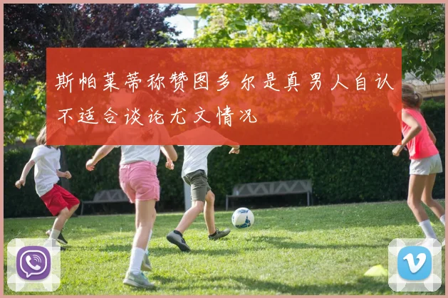 斯帕莱蒂称赞图多尔是真男人自认不适合谈论尤文情况