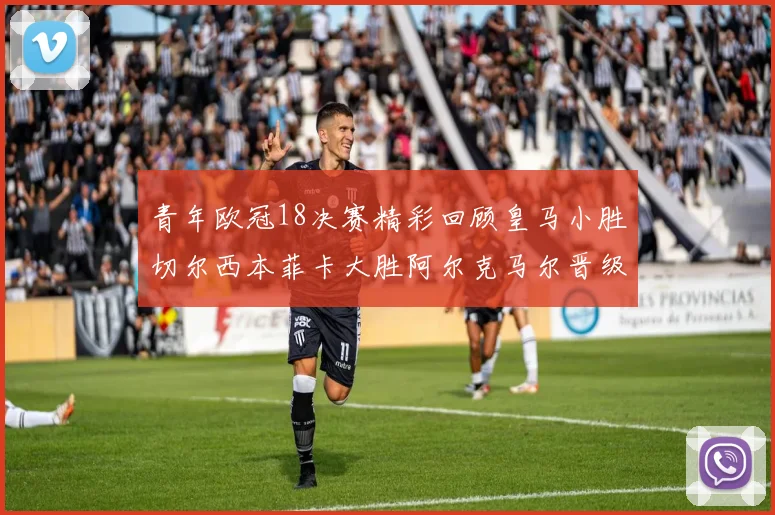 青年欧冠18决赛精彩回顾皇马小胜切尔西本菲卡大胜阿尔克马尔晋级