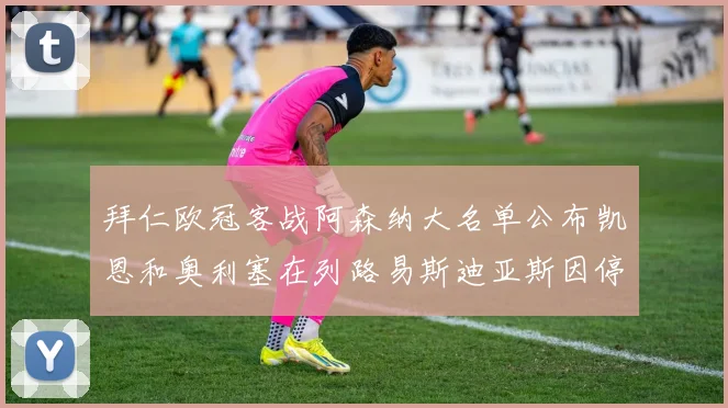 拜仁欧冠客战阿森纳大名单公布凯恩和奥利塞在列路易斯迪亚斯因停赛缺席