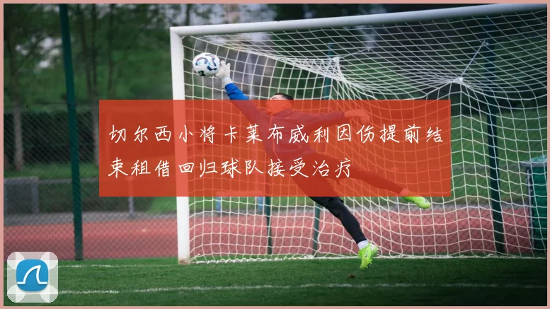 切尔西小将卡莱布威利因伤提前结束租借回归球队接受治疗