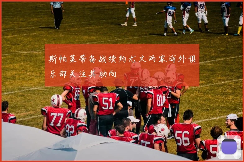 斯帕莱蒂备战续约尤文两家海外俱乐部关注其动向